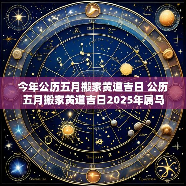 今年公历五月搬家黄道吉日 公历五月搬家黄道吉日2025年属马