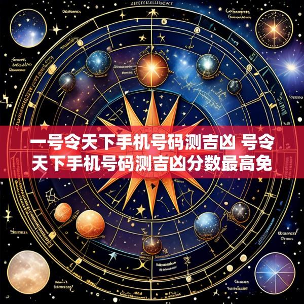 一号令天下手机号码测吉凶 号令天下手机号码测吉凶分数最高免费