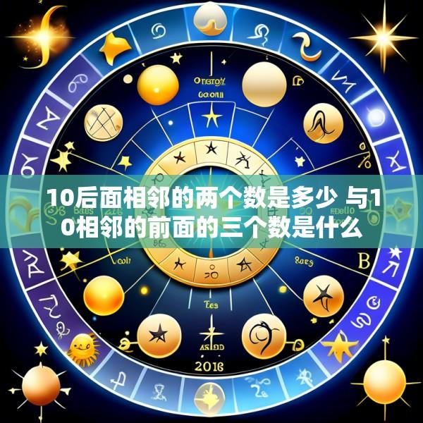10后面相邻的两个数是多少 与10相邻的前面的三个数是什么