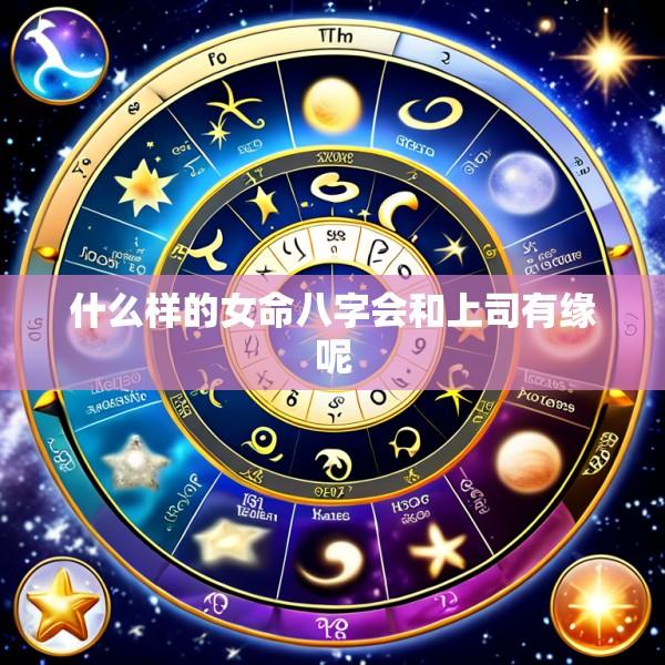 什么样的女命八字会和上司有缘呢
