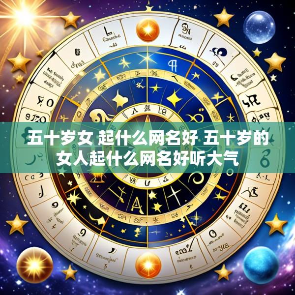 五十岁女 起什么网名好 五十岁的女人起什么网名好听大气