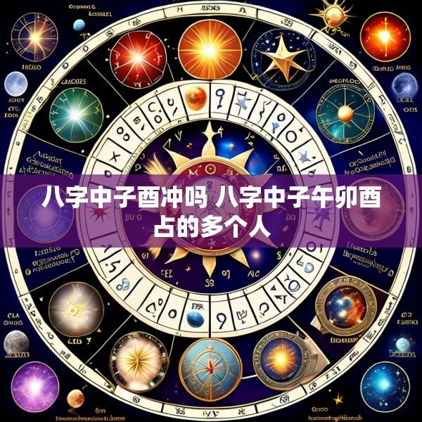 八字中子酉冲吗 八字中子午卯酉占的多个人