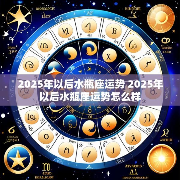2025年以后水瓶座运势 2025年以后水瓶座运势怎么样