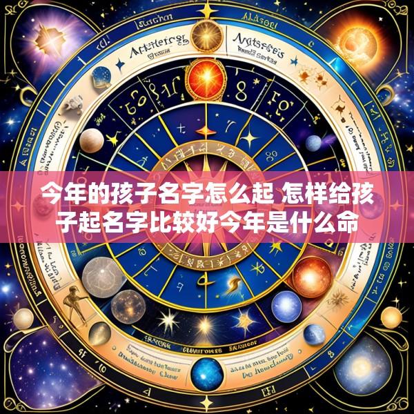 今年的孩子名字怎么起 怎样给孩子起名字比较好今年是什么命
