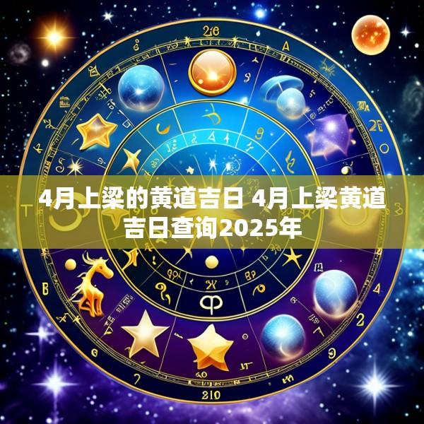 4月上梁的黄道吉日 4月上梁黄道吉日查询2025年