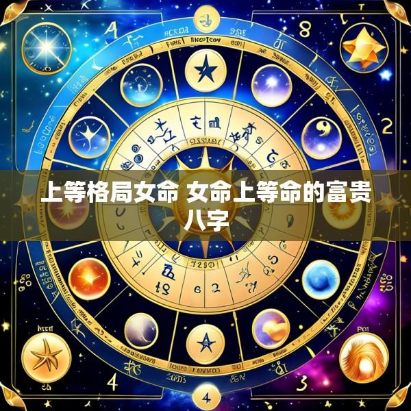 上等格局女命 女命上等命的富贵八字