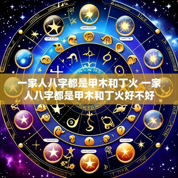 一家人八字都是甲木和丁火 一家人八字都是甲木和丁火好不好