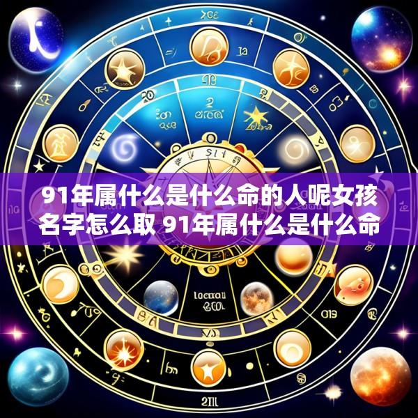 91年属什么是什么命的人呢女孩名字怎么取 91年属什么是什么命的人呢女孩名字怎么取好听
