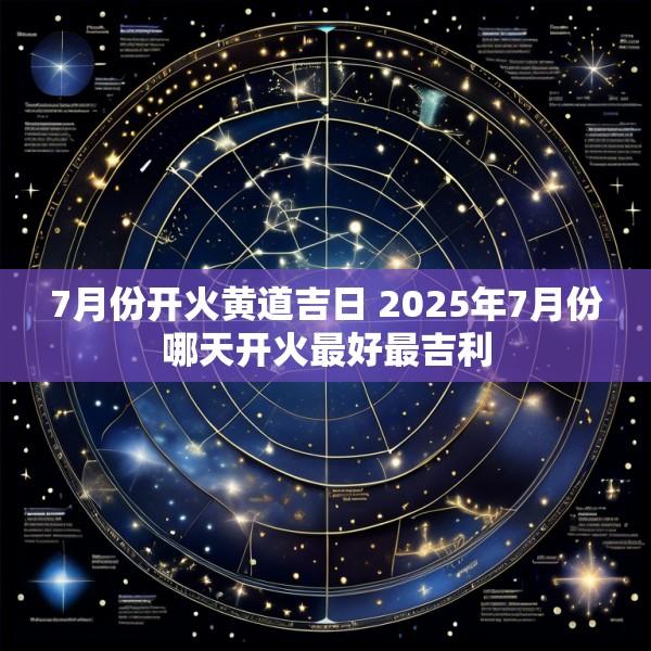 7月份开火黄道吉日 2025年7月份哪天开火最好最吉利