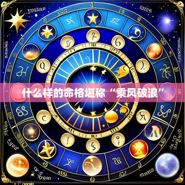 什么样的命格堪称“乘风破浪”