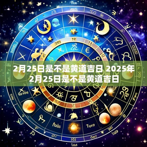 2月25日是不是黄道吉日 2025年2月25日是不是黄道吉日