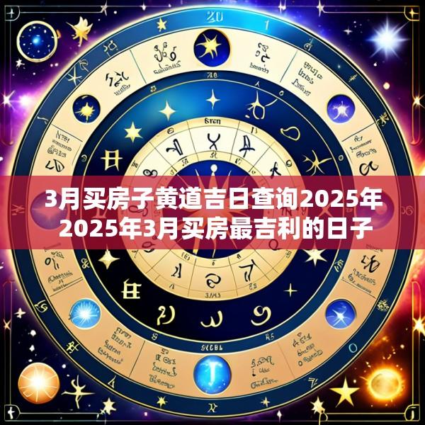 3月买房子黄道吉日查询2025年 2025年3月买房最吉利的日子