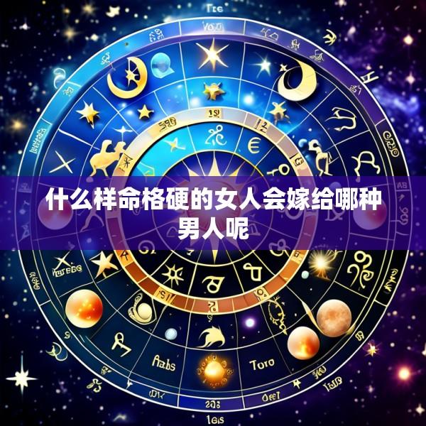 什么样命格硬的女人会嫁给哪种男人呢