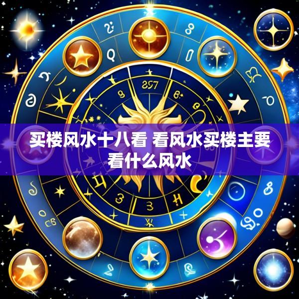 买楼风水十八看 看风水买楼主要看什么风水
