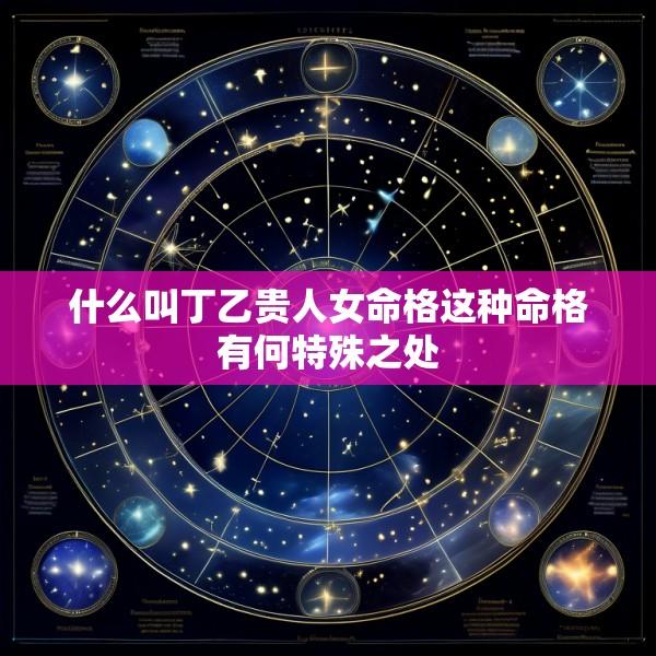什么叫丁乙贵人女命格这种命格有何特殊之处