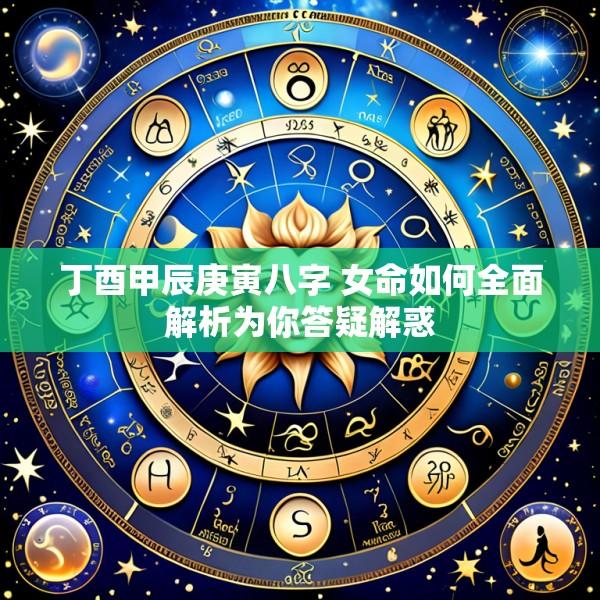 丁酉甲辰庚寅八字 女命如何全面解析为你答疑解惑