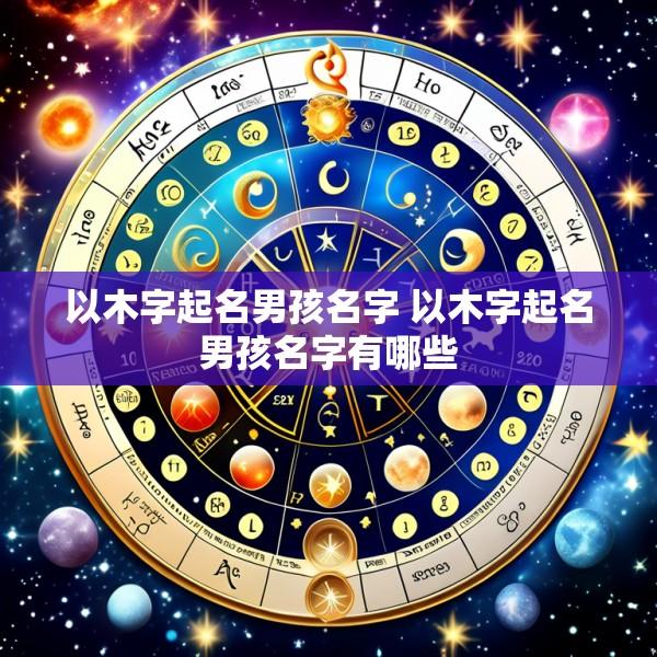 以木字起名男孩名字 以木字起名男孩名字有哪些