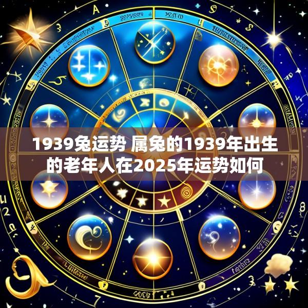 1939兔运势 属兔的1939年出生的老年人在2025年运势如何