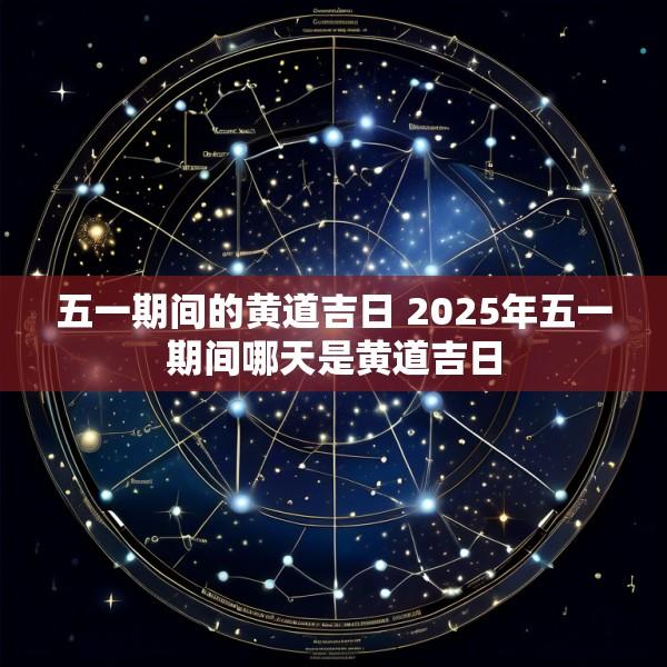 五一期间的黄道吉日 2025年五一期间哪天是黄道吉日