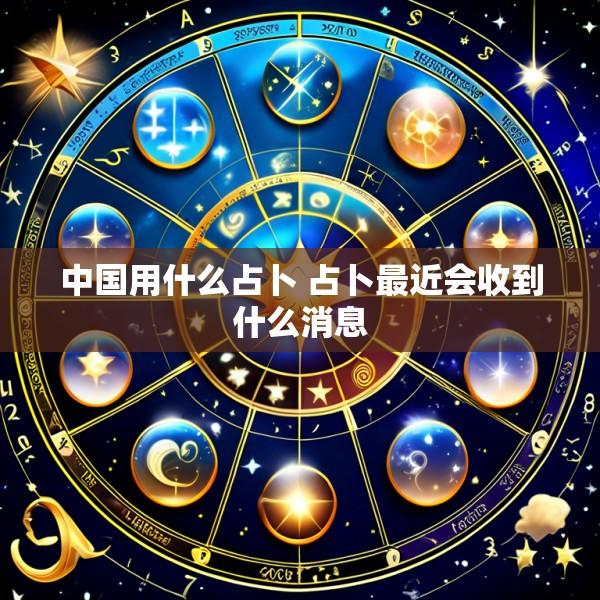 中国用什么占卜 占卜最近会收到什么消息