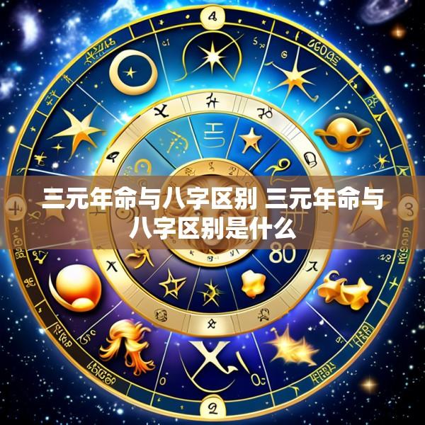 三元年命与八字区别 三元年命与八字区别是什么