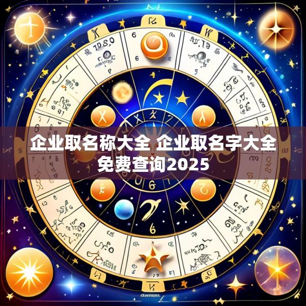 企业取名称大全 企业取名字大全免费查询2025