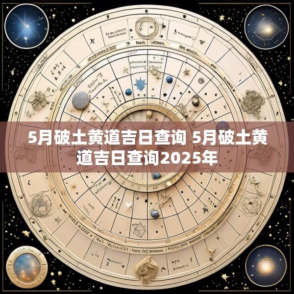5月破土黄道吉日查询 5月破土黄道吉日查询2025年