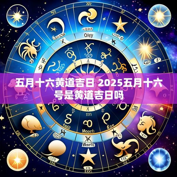 五月十六黄道吉日 2025五月十六号是黄道吉日吗