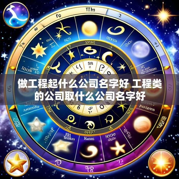 做工程起什么公司名字好 工程类的公司取什么公司名字好
