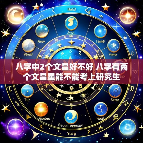 八字中2个文昌好不好 八字有两个文昌星能不能考上研究生