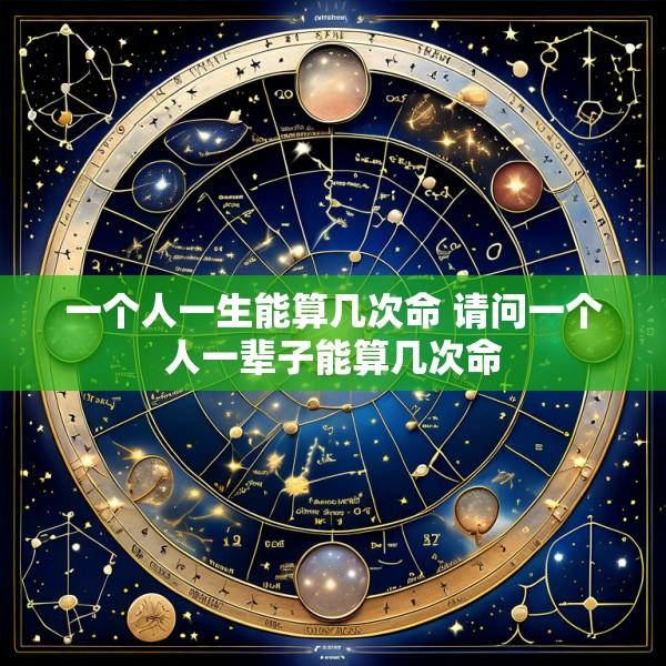 一个人一生能算几次命 请问一个人一辈子能算几次命