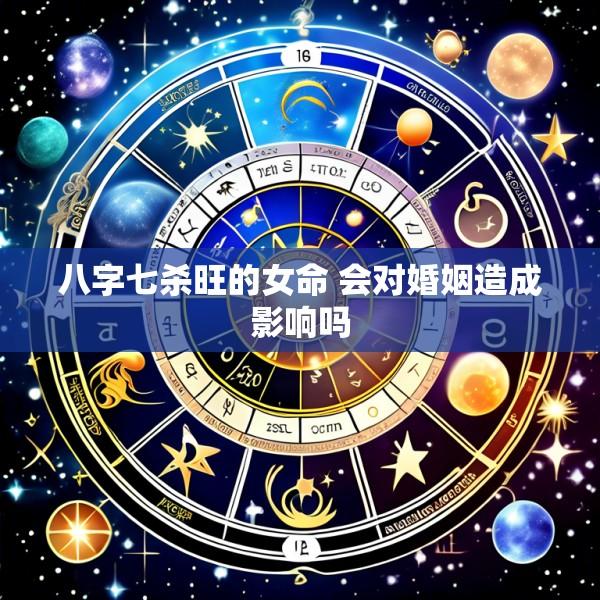 八字七杀旺的女命 会对婚姻造成影响吗