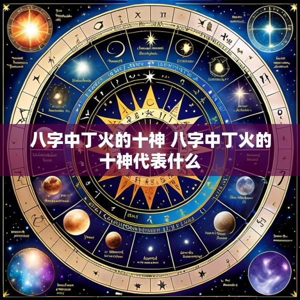 八字中丁火的十神 八字中丁火的十神代表什么