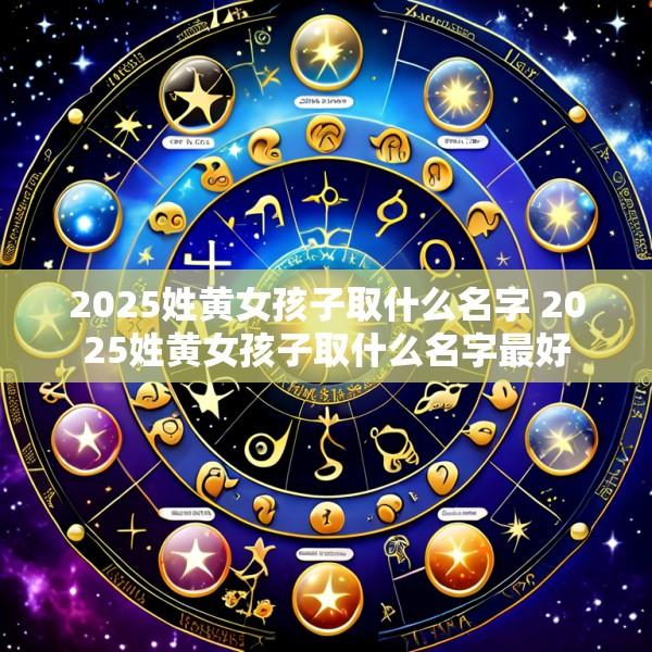 2025姓黄女孩子取什么名字 2025姓黄女孩子取什么名字最好