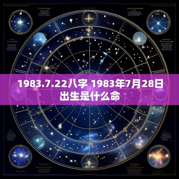 1983.7.22八字 1983年7月28日出生是什么命