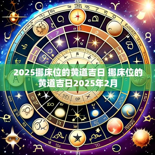 2025挪床位的黄道吉日 挪床位的黄道吉日2025年2月