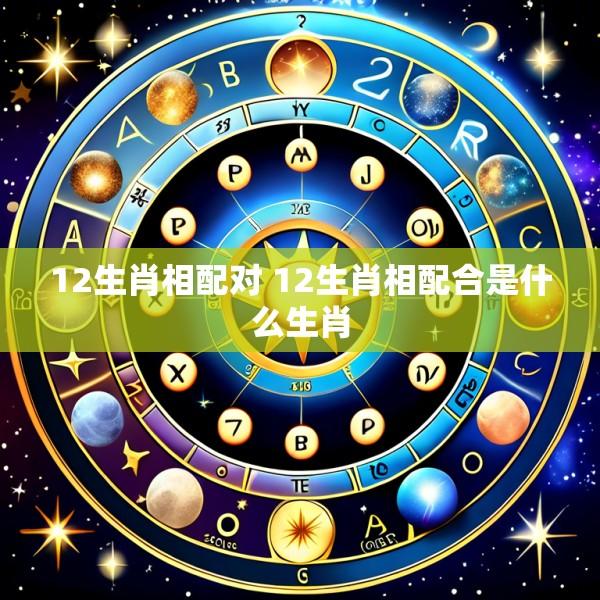 12生肖相配对 12生肖相配合是什么生肖