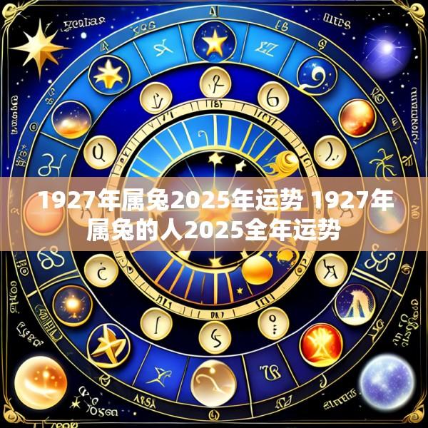 1927年属兔2025年运势 1927年属兔的人2025全年运势