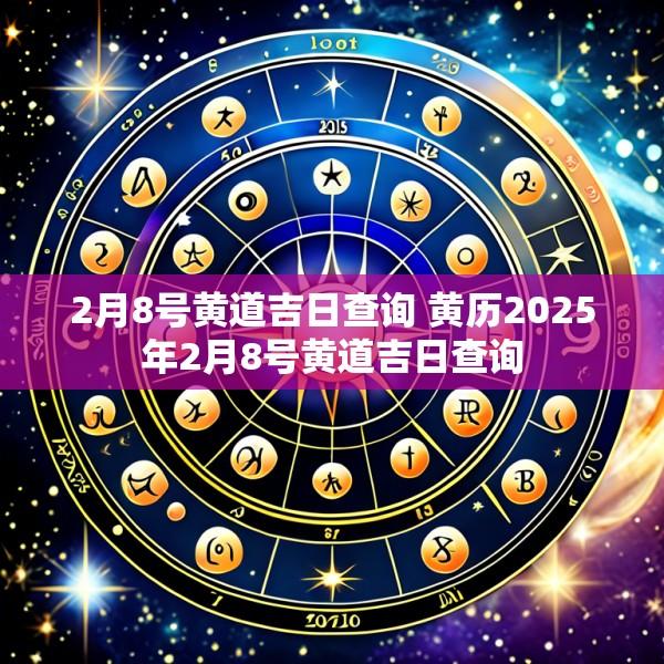 2月8号黄道吉日查询 黄历2025年2月8号黄道吉日查询