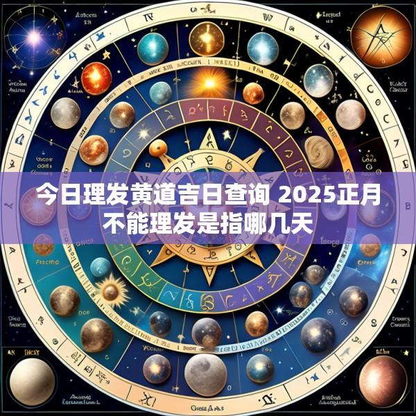 今日理发黄道吉日查询 2025正月不能理发是指哪几天