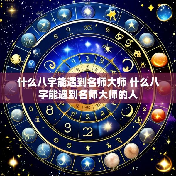 什么八字能遇到名师大师 什么八字能遇到名师大师的人