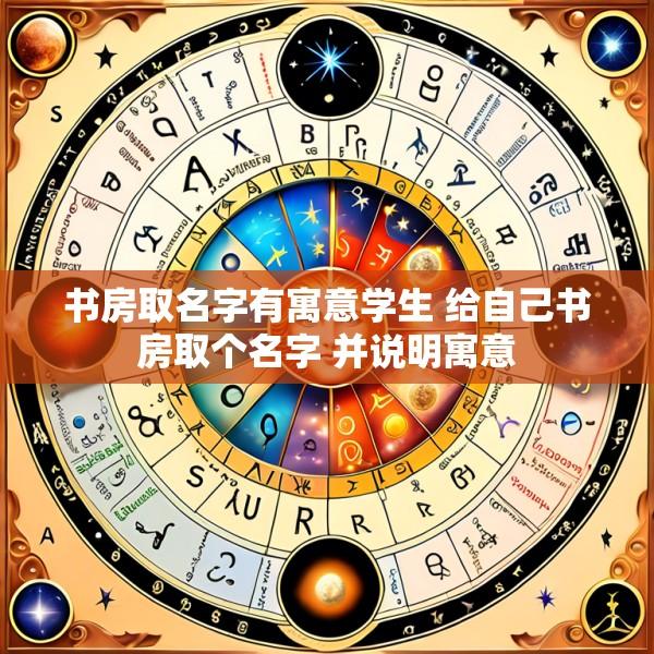 书房取名字有寓意学生 给自己书房取个名字 并说明寓意