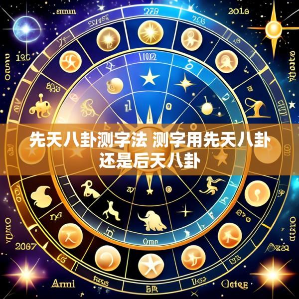 先天八卦测字法 测字用先天八卦还是后天八卦