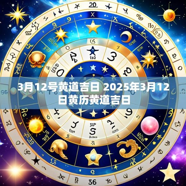 3月12号黄道吉日 2025年3月12日黄历黄道吉日