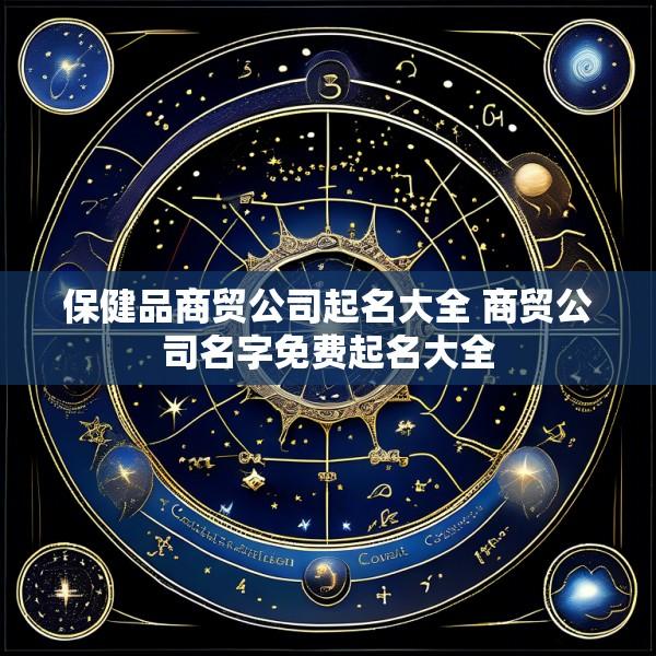 保健品商贸公司起名大全 商贸公司名字免费起名大全