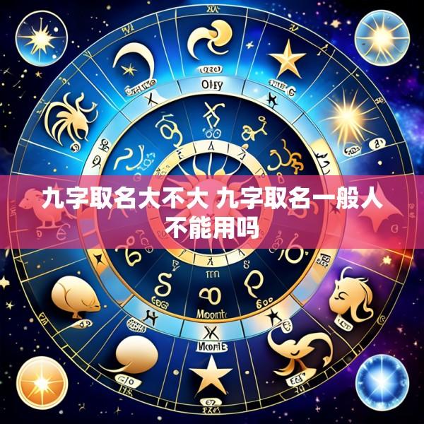 九字取名大不大 九字取名一般人不能用吗