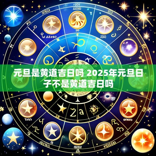 元旦是黄道吉日吗 2025年元旦日子不是黄道吉日吗