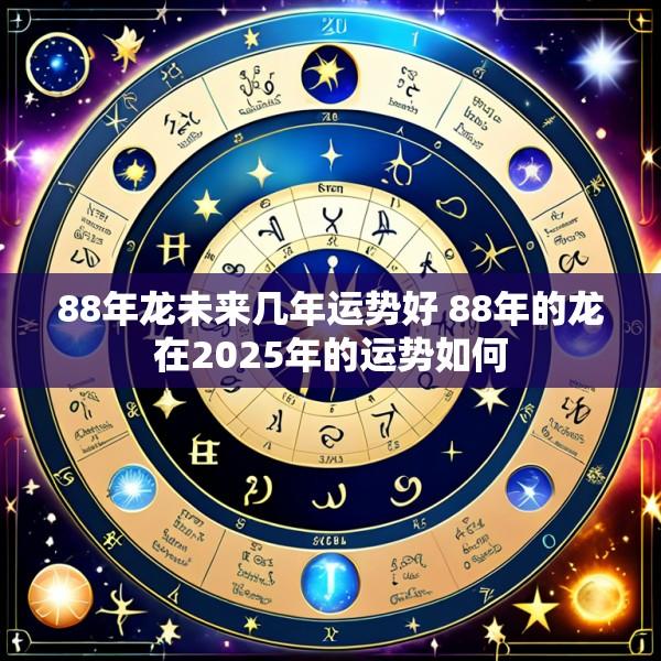 88年龙未来几年运势好 88年的龙在2025年的运势如何
