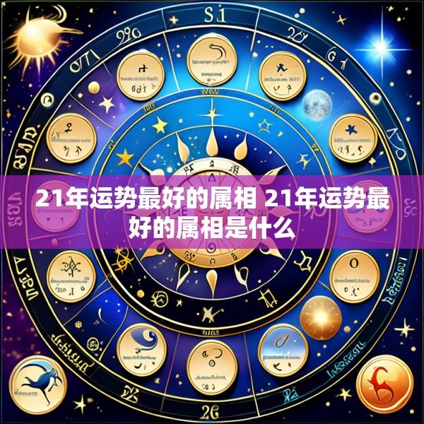 21年运势最好的属相 21年运势最好的属相是什么