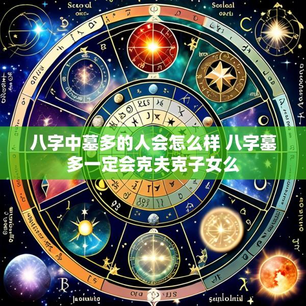 八字中墓多的人会怎么样 八字墓多一定会克夫克子女么